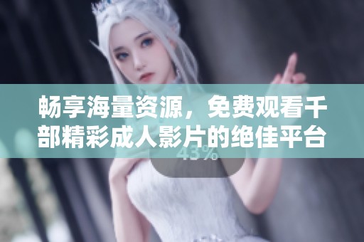 畅享海量资源，免费观看千部精彩成人影片的绝佳平台