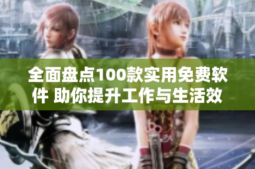 全面盘点100款实用免费软件 助你提升工作与生活效率