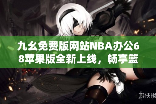 九幺免费版网站NBA办公68苹果版全新上线，畅享篮球盛宴