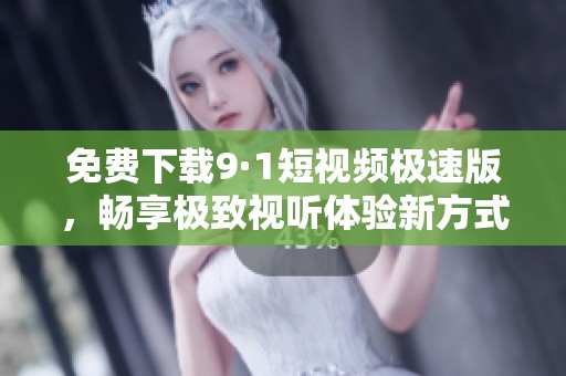 免费下载9·1短视频极速版，畅享极致视听体验新方式