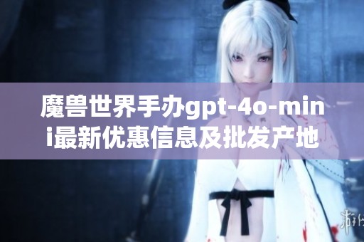 魔兽世界手办gpt-4o-mini最新优惠信息及批发产地详解