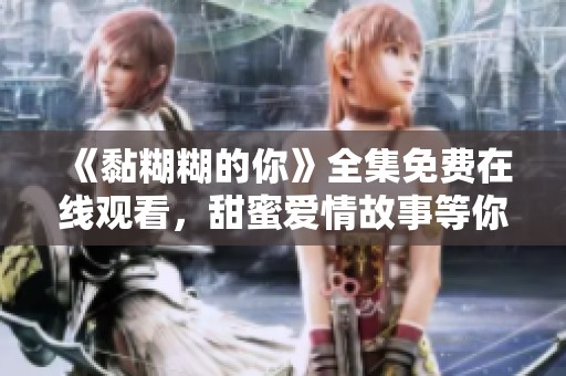 《黏糊糊的你》全集免费在线观看，甜蜜爱情故事等你来追！