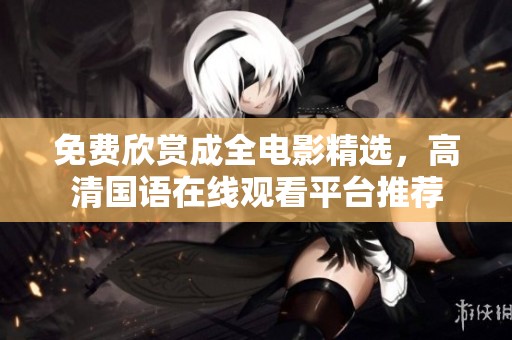 免费欣赏成全电影精选，高清国语在线观看平台推荐