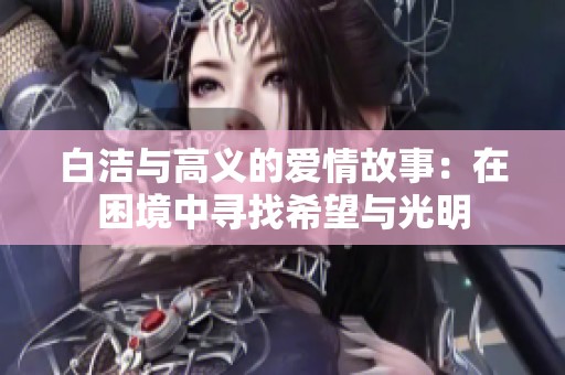 白洁与高义的爱情故事：在困境中寻找希望与光明