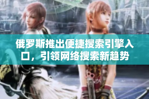 俄罗斯推出便捷搜索引擎入口，引领网络搜索新趋势