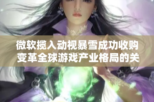 微软揽入动视暴雪成功收购 变革全球游戏产业格局的关键时刻