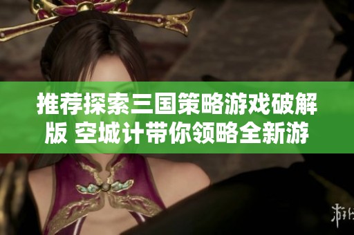 推荐探索三国策略游戏破解版 空城计带你领略全新游戏体验的精彩内容