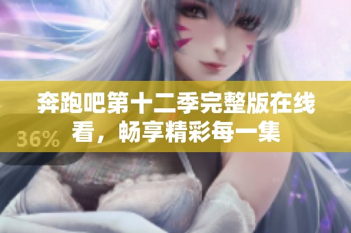 奔跑吧第十二季完整版在线看，畅享精彩每一集