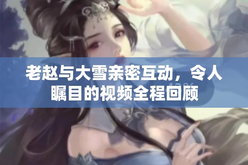 老赵与大雪亲密互动，令人瞩目的视频全程回顾