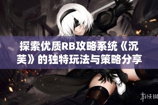 探索优质RB攻略系统《沉芙》的独特玩法与策略分享