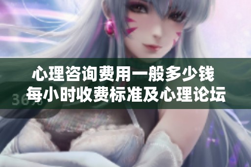 心理咨询费用一般多少钱 每小时收费标准及心理论坛讨论分享
