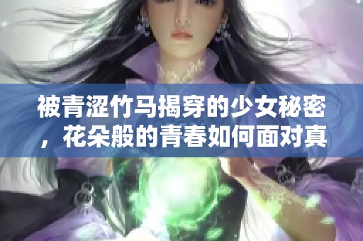 被青涩竹马揭穿的少女秘密，花朵般的青春如何面对真相
