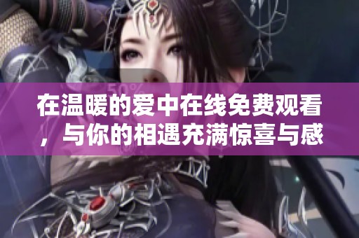 在温暖的爱中在线免费观看，与你的相遇充满惊喜与感动
