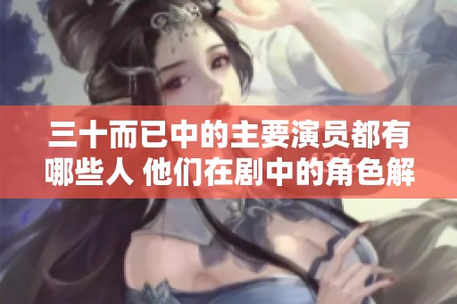 三十而已中的主要演员都有哪些人 他们在剧中的角色解析