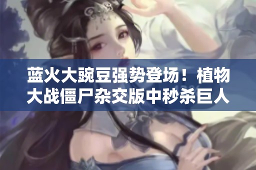 蓝火大豌豆强势登场！植物大战僵尸杂交版中秒杀巨人僵尸的全新策略解析