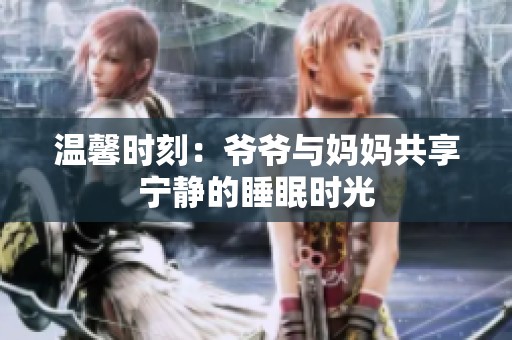 温馨时刻：爷爷与妈妈共享宁静的睡眠时光