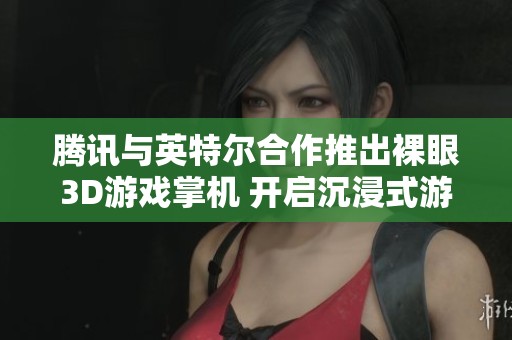 腾讯与英特尔合作推出裸眼3D游戏掌机 开启沉浸式游戏体验新纪元