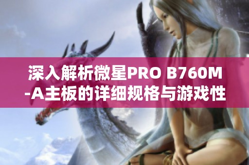 深入解析微星PRO B760M-A主板的详细规格与游戏性能表现