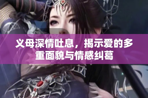 义母深情吐息，揭示爱的多重面貌与情感纠葛