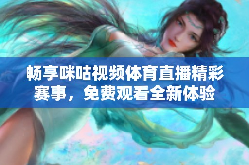 畅享咪咕视频体育直播精彩赛事，免费观看全新体验