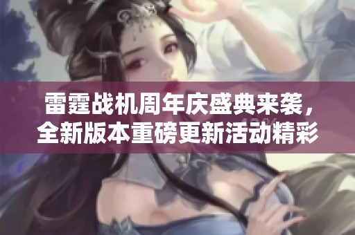 雷霆战机周年庆盛典来袭，全新版本重磅更新活动精彩集结不容错过