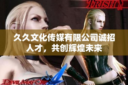 久久文化传媒有限公司诚招人才，共创辉煌未来