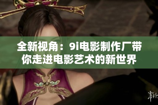 全新视角：9i电影制作厂带你走进电影艺术的新世界