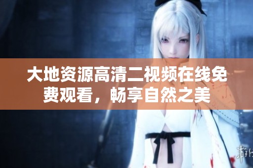 大地资源高清二视频在线免费观看，畅享自然之美