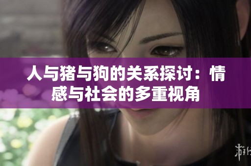 人与猪与狗的关系探讨：情感与社会的多重视角
