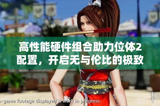 高性能硬件组合助力位体2配置，开启无与伦比的极致游戏体验新纪元