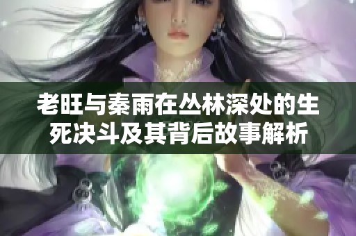 老旺与秦雨在丛林深处的生死决斗及其背后故事解析
