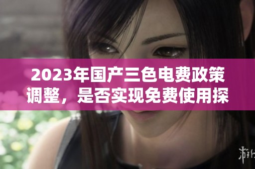 2023年国产三色电费政策调整，是否实现免费使用探讨