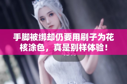 手脚被绑却仍要用刷子为花核涂色，真是别样体验！