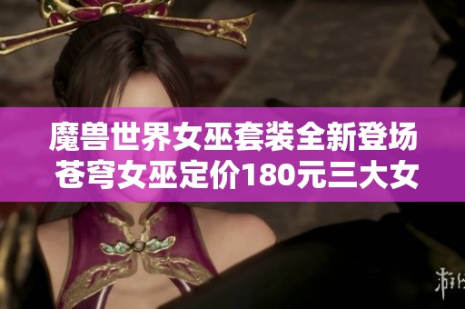 魔兽世界女巫套装全新登场 苍穹女巫定价180元三大女巫幻化一起亮相