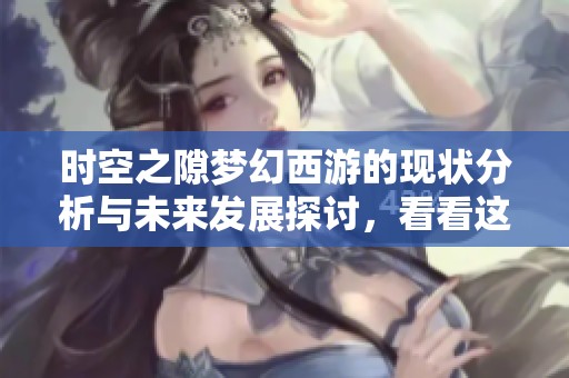 时空之隙梦幻西游的现状分析与未来发展探讨，看看这款经典游戏是否仍然火热