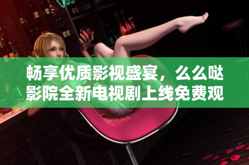 畅享优质影视盛宴，么么哒影院全新电视剧上线免费观看