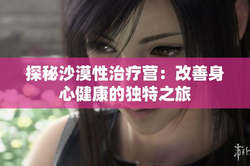 探秘沙漠性治疗营：改善身心健康的独特之旅