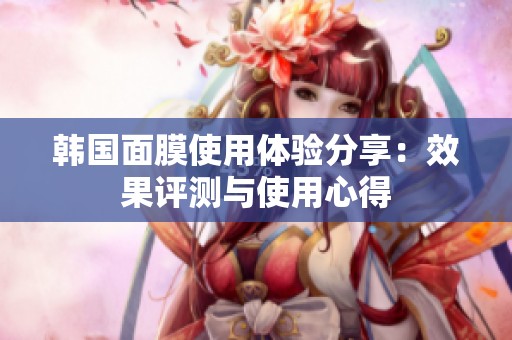 韩国面膜使用体验分享：效果评测与使用心得