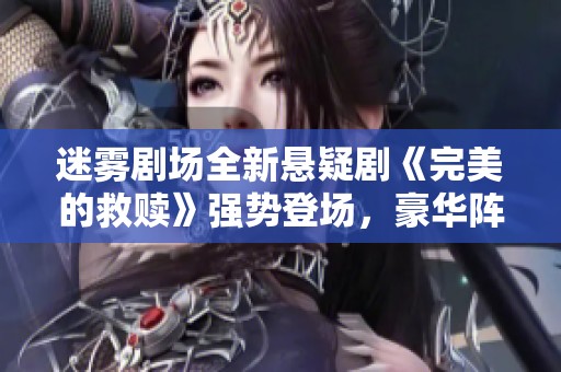 迷雾剧场全新悬疑剧《完美的救赎》强势登场，豪华阵容共同呈现精彩剧情与高超演技