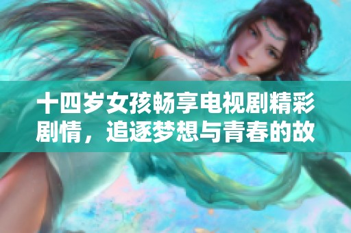 十四岁女孩畅享电视剧精彩剧情，追逐梦想与青春的故事