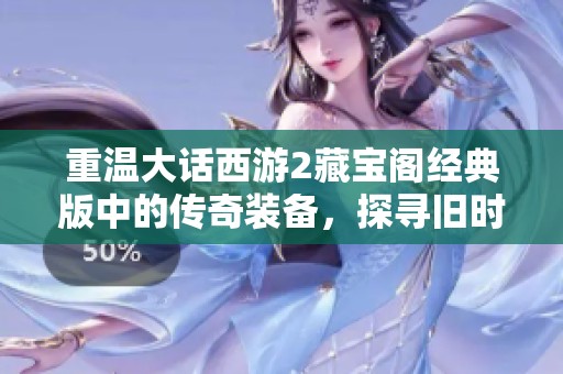 重温大话西游2藏宝阁经典版中的传奇装备，探寻旧时光里的游戏珍贵回忆