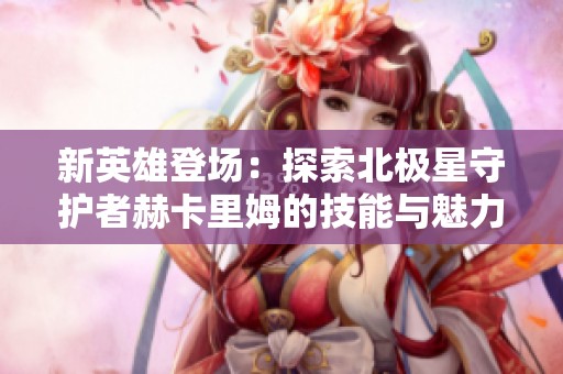新英雄登场：探索北极星守护者赫卡里姆的技能与魅力，12月5日盛大上线