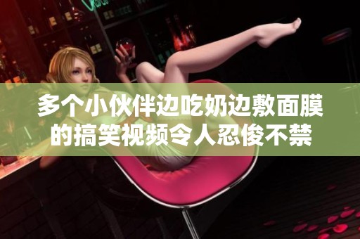 多个小伙伴边吃奶边敷面膜的搞笑视频令人忍俊不禁