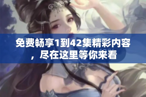 免费畅享1到42集精彩内容，尽在这里等你来看