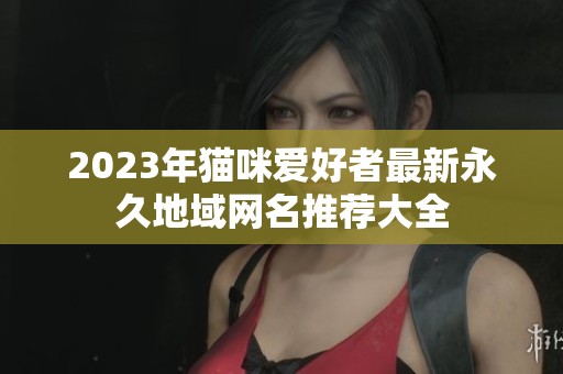 2023年猫咪爱好者最新永久地域网名推荐大全