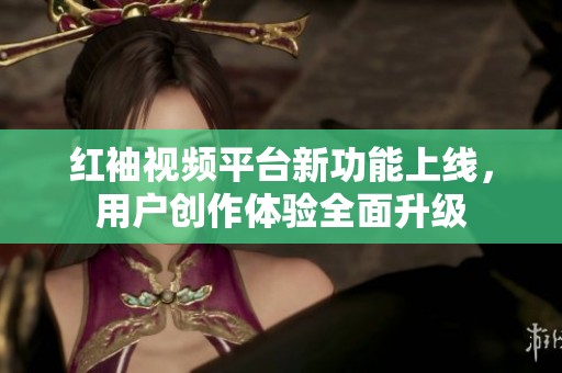 红袖视频平台新功能上线，用户创作体验全面升级