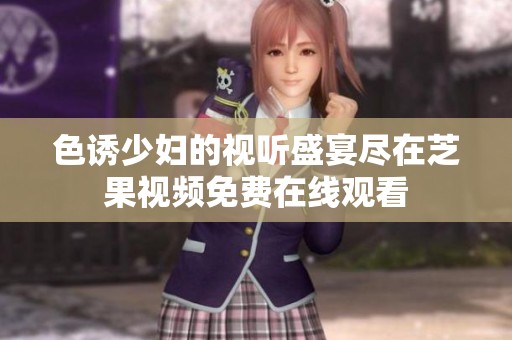 色诱少妇的视听盛宴尽在芝果视频免费在线观看