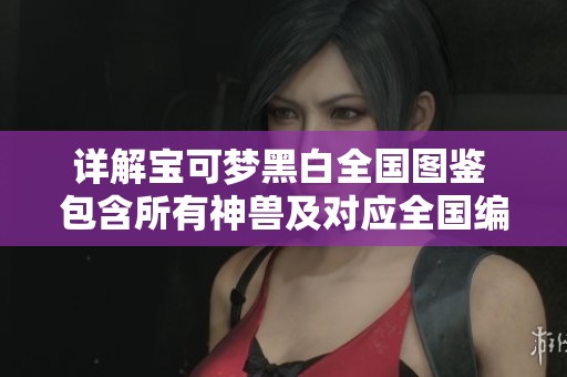 详解宝可梦黑白全国图鉴 包含所有神兽及对应全国编号的信息解析与指南