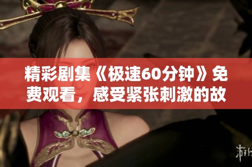 精彩剧集《极速60分钟》免费观看，感受紧张刺激的故事情节