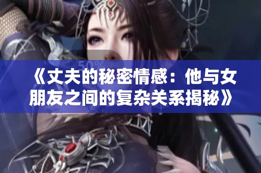 《丈夫的秘密情感：他与女朋友之间的复杂关系揭秘》